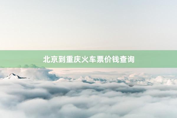 北京到重庆火车票价钱查询