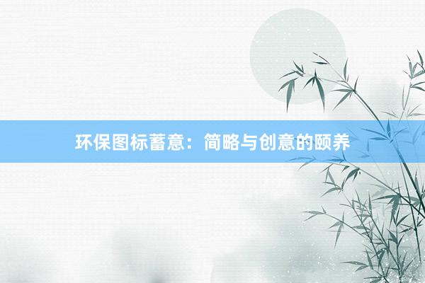 环保图标蓄意：简略与创意的颐养